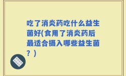 吃了消炎药吃什么益生菌好(食用了消炎药后最适合摄入哪些益生菌？)