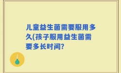 儿童益生菌需要服用多久(孩子服用益生菌需要多长时间？