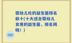 婴幼儿吃的益生菌排名前十(十大适合婴幼儿食用的益生菌，排名揭晓！)