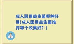 成人医用益生菌哪种好用(成人医用益生菌推荐哪个效果好？)