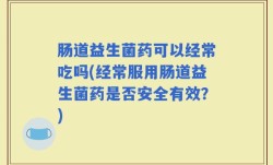 肠道益生菌药可以经常吃吗(经常服用肠道益生菌药是否安全有效？)