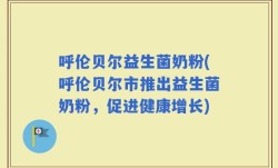 呼伦贝尔益生菌奶粉(呼伦贝尔市推出益生菌奶粉，促进健康增长)