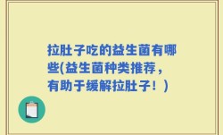 拉肚子吃的益生菌有哪些(益生菌种类推荐，有助于缓解拉肚子！)