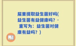 屎里提取益生菌好吗(益生菌有益健康吗？- 重写为：益生菌对健康有益吗？)