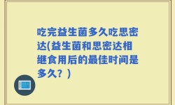 吃完益生菌多久吃思密达(益生菌和思密达相继食用后的最佳时间是多久？)