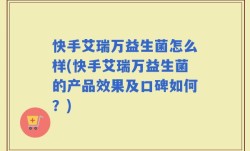 快手艾瑞万益生菌怎么样(快手艾瑞万益生菌的产品效果及口碑如何？)