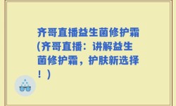 齐哥直播益生菌修护霜(齐哥直播：讲解益生菌修护霜，护肤新选择！)