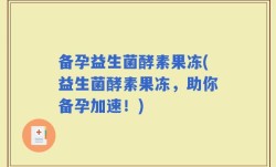 备孕益生菌酵素果冻(益生菌酵素果冻，助你备孕加速！)