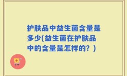 护肤品中益生菌含量是多少(益生菌在护肤品中的含量是怎样的？)