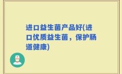 进口益生菌产品好(进口优质益生菌，保护肠道健康)