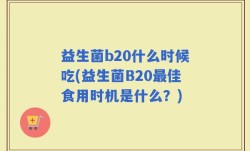 益生菌b20什么时候吃(益生菌B20最佳食用时机是什么？)