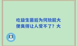 吃益生菌后为何放屁大便臭得让人受不了？大