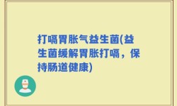 打嗝胃胀气益生菌(益生菌缓解胃胀打嗝，保持肠道健康)