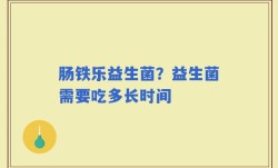 肠铁乐益生菌？益生菌需要吃多长时间