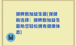 健脾散加益生菌(保健新选择：健脾散加益生菌助您轻松拥有健康体态)