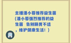 主播潘小蓉推荐益生菌(潘小蓉强烈推荐的益生菌  告别肠胃不适，维护健康生活！)
