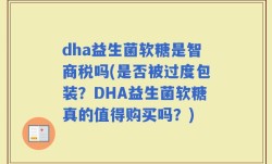 dha益生菌软糖是智商税吗(是否被过度包装？DHA益生菌软糖真的值得购买吗？)
