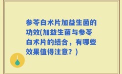 参苓白术片加益生菌的功效(加益生菌与参苓白术片的结合，有哪些效果值得注意？)