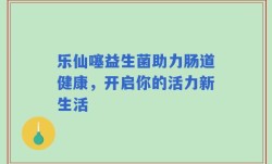 乐仙噻益生菌助力肠道健康，开启你的活力新生活