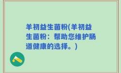 羊初益生菌粉(羊初益生菌粉：帮助您维护肠道健康的选择。)