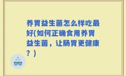 养胃益生菌怎么样吃最好(如何正确食用养胃益生菌，让肠胃更健康？)