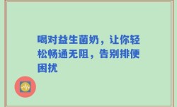 喝对益生菌奶，让你轻松畅通无阻，告别排便困扰