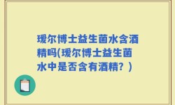 瑷尔博士益生菌水含酒精吗(瑷尔博士益生菌水中是否含有酒精？)