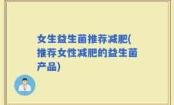 女生益生菌推荐减肥(推荐女性减肥的益生菌产品)