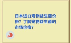 日本进口宠物益生菌价格？了解宠物益生菌的市场价格？