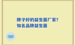 牌子好的益生菌厂家？知名品牌益生菌