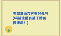 喝益生菌对脾有好处吗(喝益生菌有益于脾脏健康吗？)