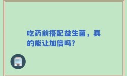 吃药前搭配益生菌，真的能让加倍吗？