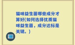 猫咪益生菌哪些成分才算好(如何选择优质猫咪益生菌，成分达标是关键。)
