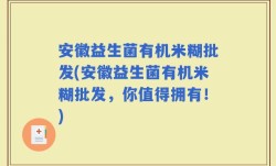 安徽益生菌有机米糊批发(安徽益生菌有机米糊批发，你值得拥有！)