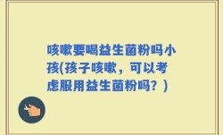 咳嗽要喝益生菌粉吗小孩(孩子咳嗽，可以考虑服用益生菌粉吗？)