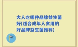 大人吃哪种品牌益生菌好(适合成年人食用的好品牌益生菌推荐)