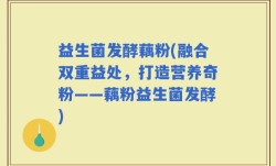 益生菌发酵藕粉(融合双重益处，打造营养奇粉——藕粉益生菌发酵)