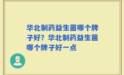华北制药益生菌哪个牌子好？华北制药益生菌哪个牌子好一点