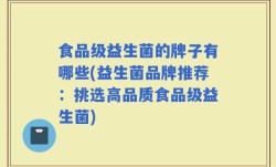 食品级益生菌的牌子有哪些(益生菌品牌推荐：挑选高品质食品级益生菌)