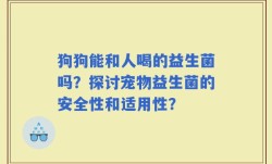 狗狗能和人喝的益生菌吗？探讨宠物益生菌的安全性和适用性？