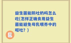 益生菌能防吐奶吗怎么吃(怎样正确食用益生菌能避免母乳喂养中的呕吐？)