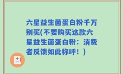 六星益生菌蛋白粉千万别买(不要购买这款六星益生菌蛋白粉：消费者反馈如此称呼！)