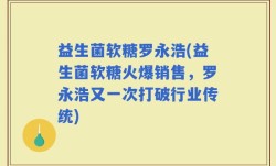 益生菌软糖罗永浩(益生菌软糖火爆销售，罗永浩又一次打破行业传统)