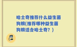 哈士奇推荐什么益生菌狗粮(推荐哪种益生菌狗粮适合哈士奇？)