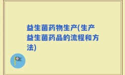 益生菌药物生产(生产益生菌药品的流程和方法)