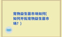 宠物益生菌市场如何(如何开拓宠物益生菌市场？)