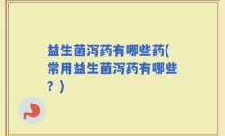 益生菌泻药有哪些药(常用益生菌泻药有哪些？)