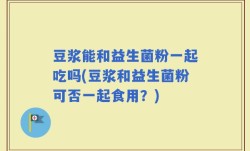 豆浆能和益生菌粉一起吃吗(豆浆和益生菌粉可否一起食用？)