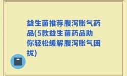 益生菌推荐腹泻胀气药品(5款益生菌药品助你轻松缓解腹泻胀气困扰)