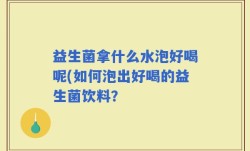 益生菌拿什么水泡好喝呢(如何泡出好喝的益生菌饮料？
